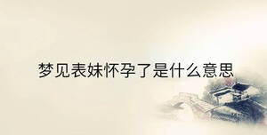 夢(mèng)見表妹懷孕了是什么意思