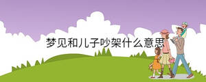 夢(mèng)見和兒子吵架什么意思