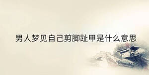 男人夢(mèng)見(jiàn)自己剪腳趾甲是什么意思