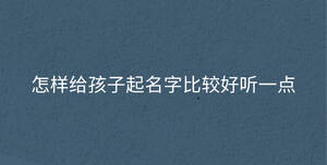 怎樣給孩子起名字比較好聽一點(diǎn)